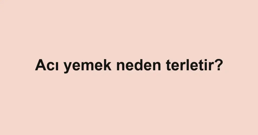 aci-yemek-neden-terletir