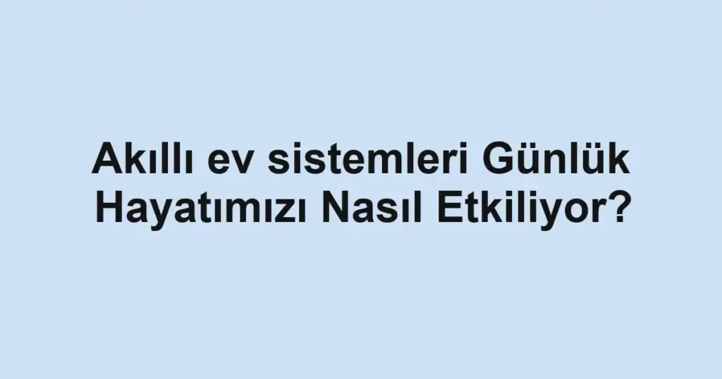 akilli-ev-sistemleri-gunluk-hayatimizi-nasil-etkiliyor.webp