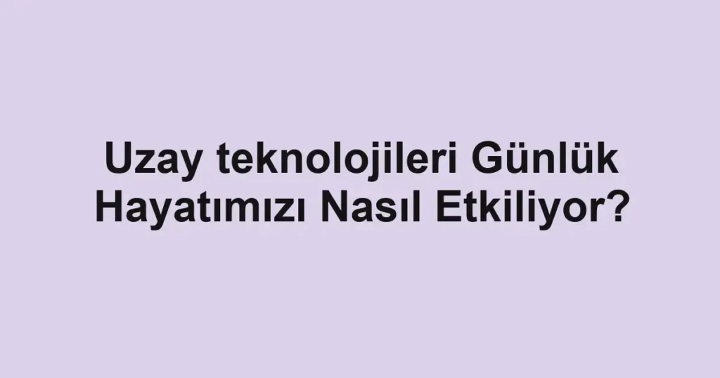 uzay-teknolojileri-gunluk-hayatimizi-nasil-etkiliyor.webp
